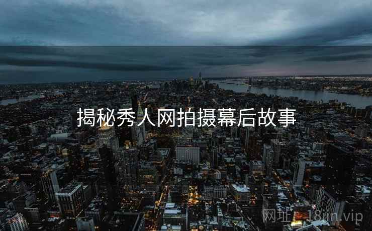 揭秘秀人网拍摄幕后故事