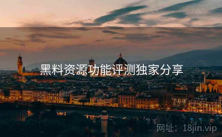 黑料资源功能评测独家分享