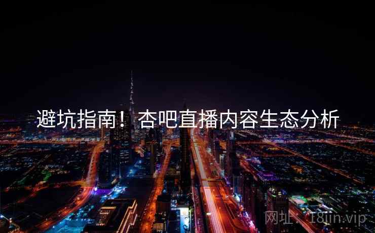 避坑指南！杏吧直播内容生态分析