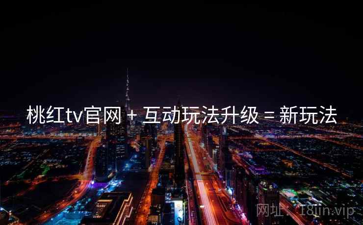 桃红tv官网 + 互动玩法升级 = 新玩法