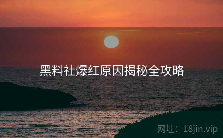 黑料社爆红原因揭秘全攻略