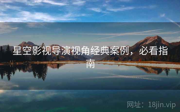 星空影视导演视角经典案例，必看指南