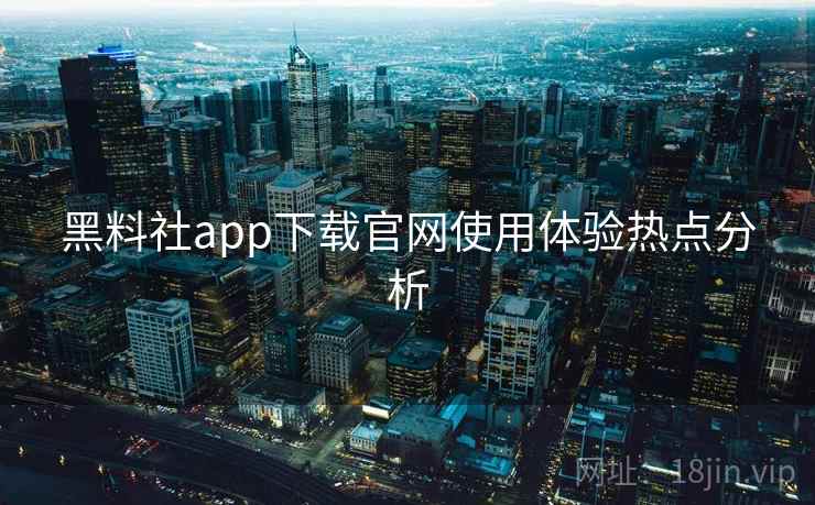 黑料社app下载官网使用体验热点分析