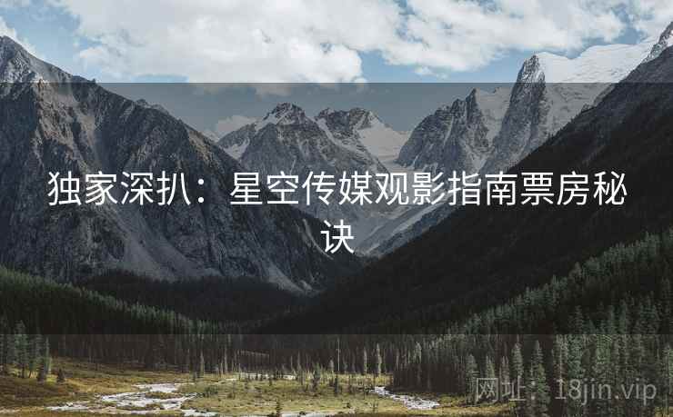 独家深扒：星空传媒观影指南票房秘诀