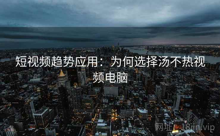 短视频趋势应用：为何选择汤不热视频电脑