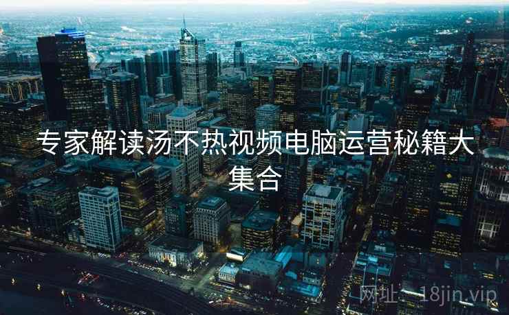 专家解读汤不热视频电脑运营秘籍大集合