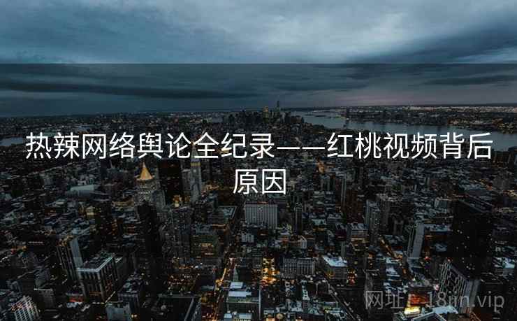 热辣网络舆论全纪录——红桃视频背后原因
