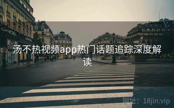 汤不热视频app热门话题追踪深度解读
