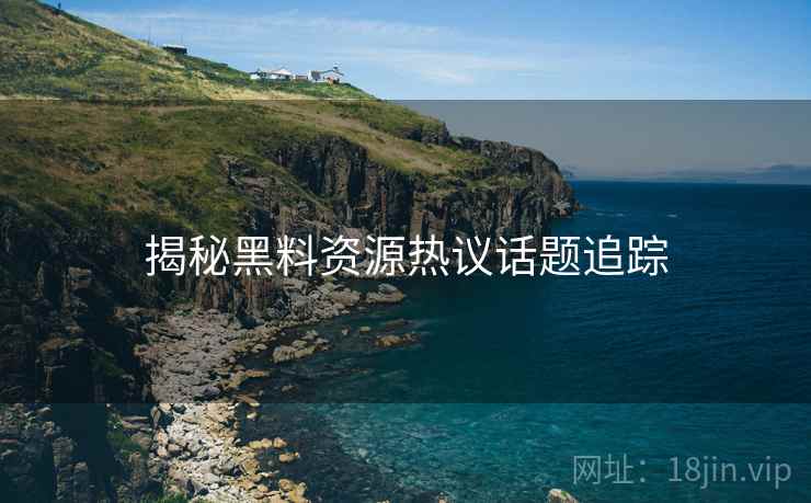揭秘黑料资源热议话题追踪