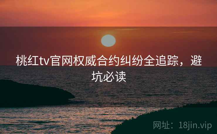 桃红tv官网权威合约纠纷全追踪，避坑必读