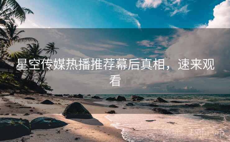 星空传媒热播推荐幕后真相，速来观看