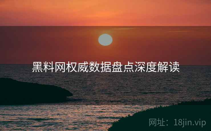 黑料网权威数据盘点深度解读
