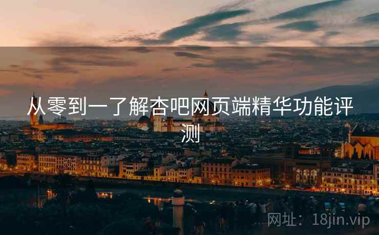 从零到一了解杏吧网页端精华功能评测