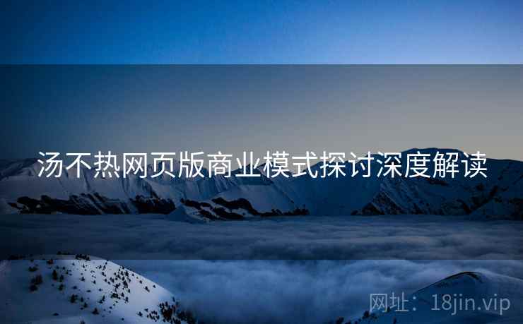 汤不热网页版商业模式探讨深度解读
