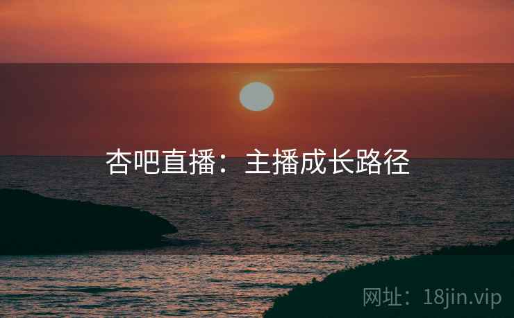 杏吧直播：主播成长路径