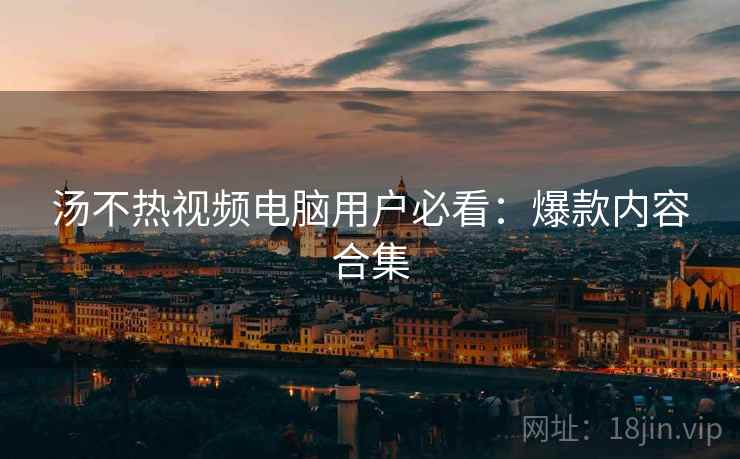 汤不热视频电脑用户必看：爆款内容合集