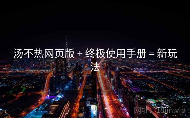 汤不热网页版 + 终极使用手册 = 新玩法