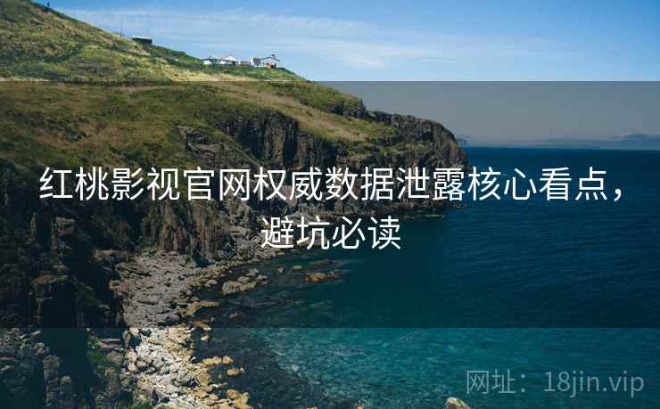 红桃影视官网权威数据泄露核心看点，避坑必读