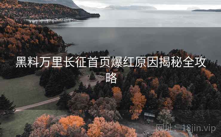黑料万里长征首页爆红原因揭秘全攻略