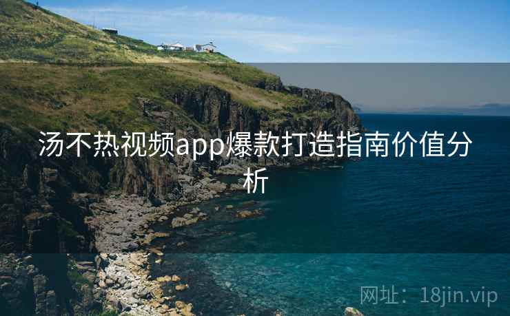 汤不热视频app爆款打造指南价值分析