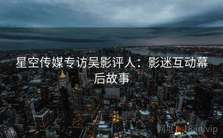 星空传媒专访吴影评人：影迷互动幕后故事