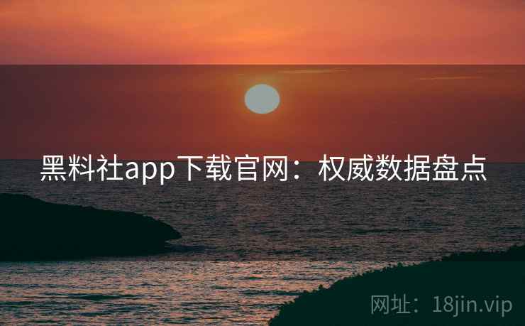 黑料社app下载官网：权威数据盘点