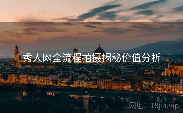 秀人网全流程拍摄揭秘价值分析