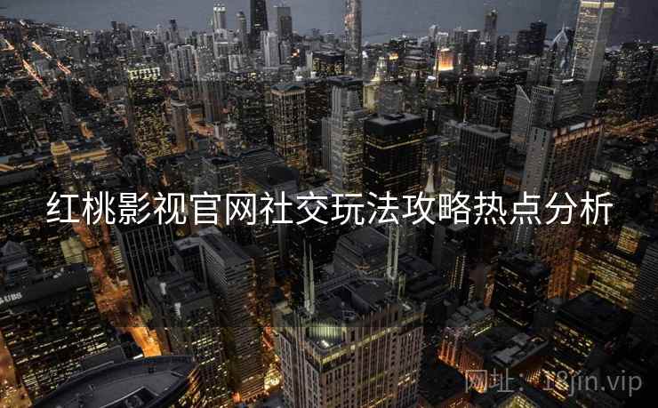 红桃影视官网社交玩法攻略热点分析