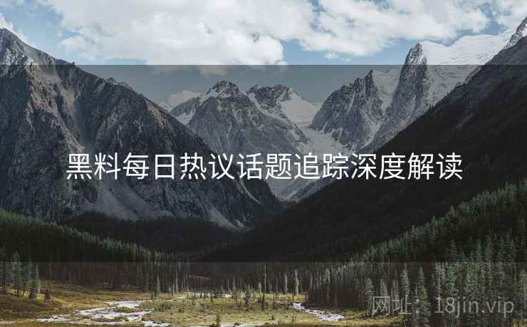 黑料每日热议话题追踪深度解读