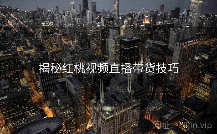 揭秘红桃视频直播带货技巧
