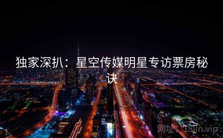 独家深扒：星空传媒明星专访票房秘诀