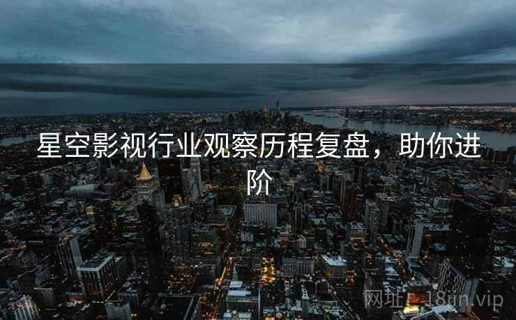 星空影视行业观察历程复盘，助你进阶