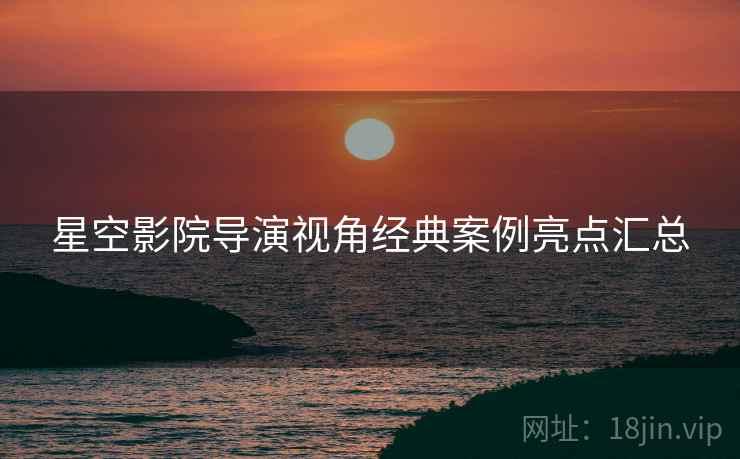 星空影院导演视角经典案例亮点汇总