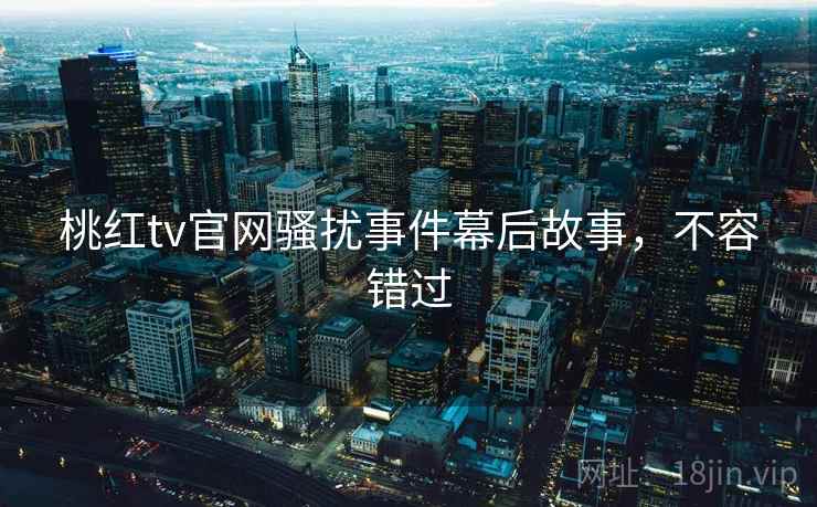 桃红tv官网骚扰事件幕后故事，不容错过