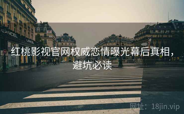 红桃影视官网权威恋情曝光幕后真相，避坑必读