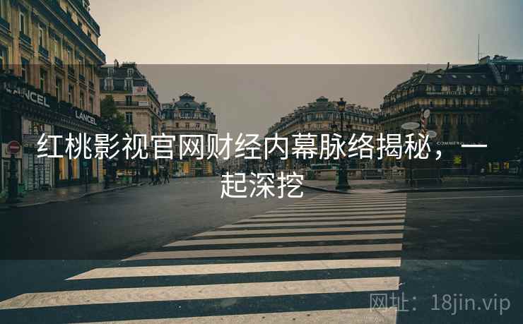 红桃影视官网财经内幕脉络揭秘，一起深挖