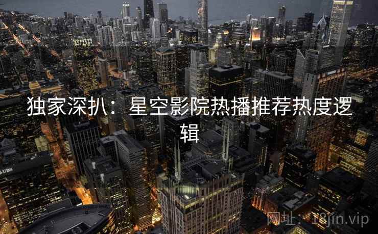 独家深扒：星空影院热播推荐热度逻辑