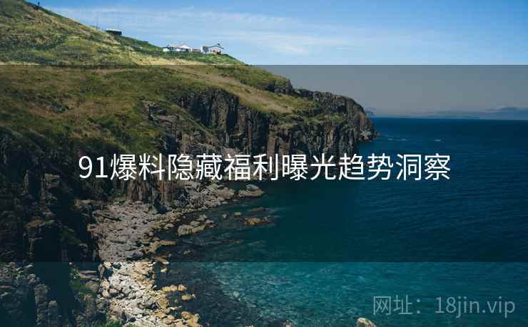 91爆料隐藏福利曝光趋势洞察