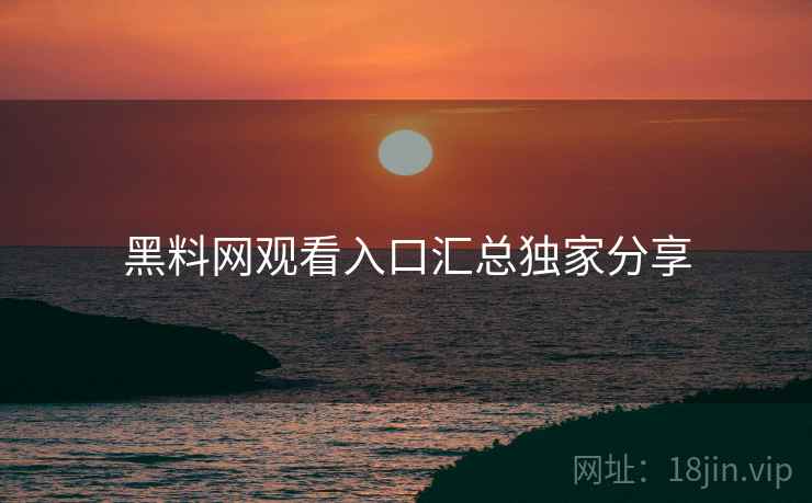 黑料网观看入口汇总独家分享