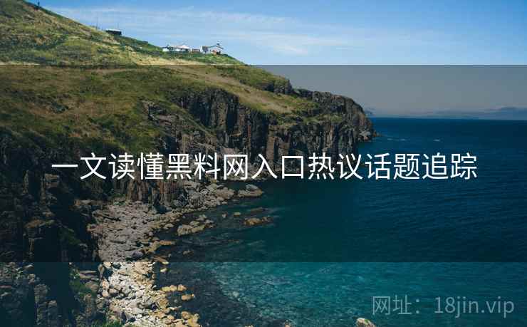 一文读懂黑料网入口热议话题追踪