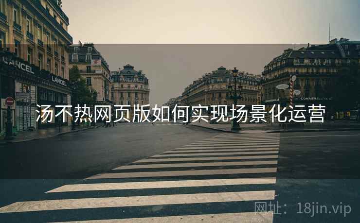 汤不热网页版如何实现场景化运营