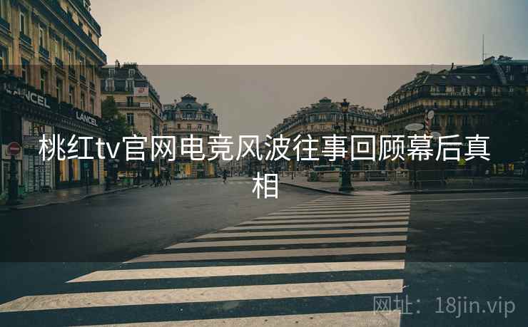 桃红tv官网电竞风波往事回顾幕后真相