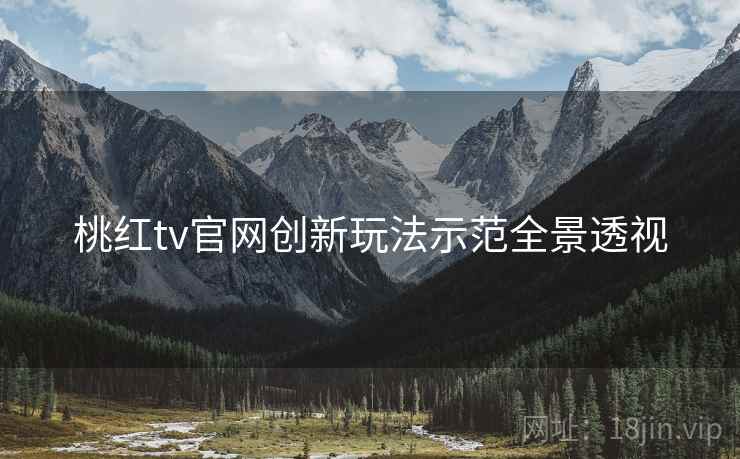 桃红tv官网创新玩法示范全景透视
