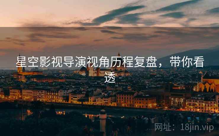 星空影视导演视角历程复盘，带你看透