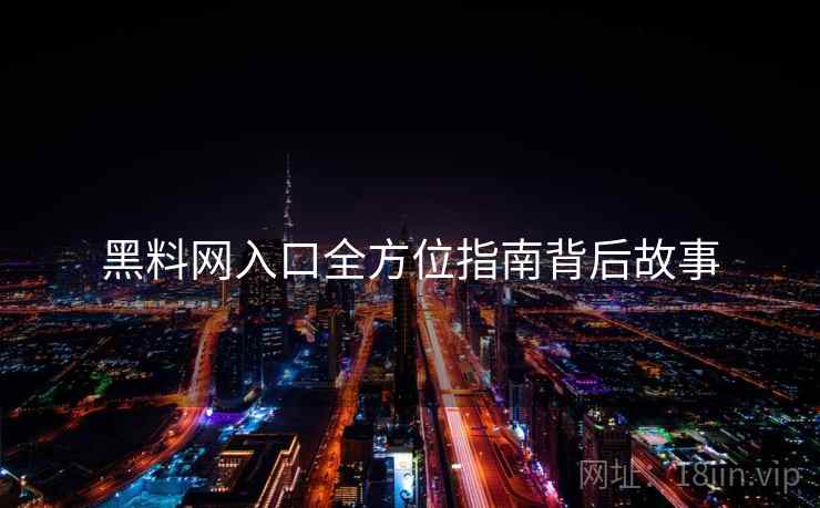 黑料网入口全方位指南背后故事