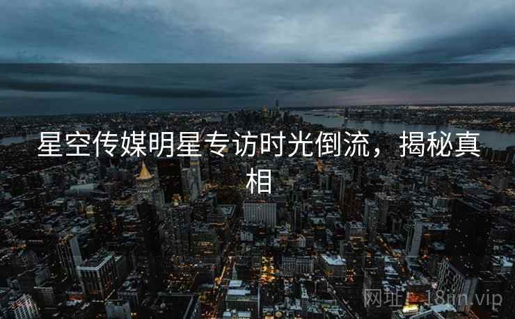 星空传媒明星专访时光倒流，揭秘真相