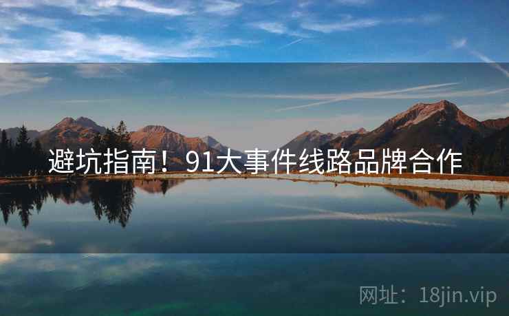 避坑指南！91大事件线路品牌合作
