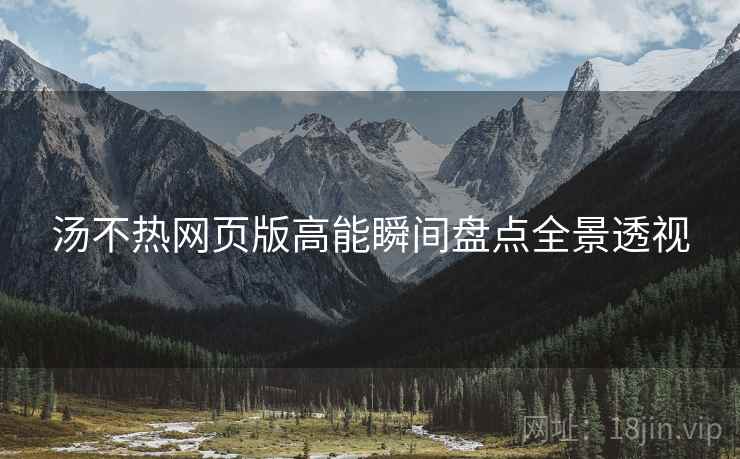 汤不热网页版高能瞬间盘点全景透视
