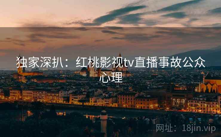 独家深扒：红桃影视tv直播事故公众心理
