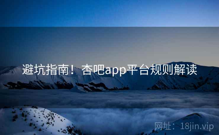 避坑指南！杏吧app平台规则解读